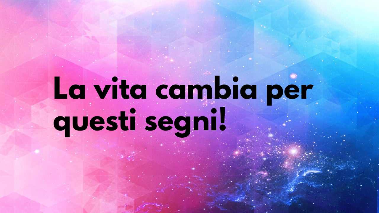 La vita sta per cambiare in meglio | I segni fortunati sono loro